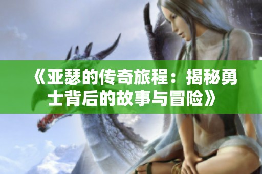 《亚瑟的传奇旅程：揭秘勇士背后的故事与冒险》