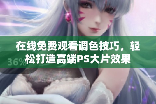 在线免费观看调色技巧，轻松打造高端PS大片效果