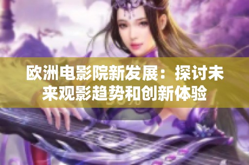 欧洲电影院新发展：探讨未来观影趋势和创新体验
