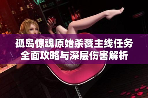 孤岛惊魂原始杀戮主线任务全面攻略与深层伤害解析