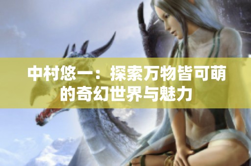 中村悠一：探索万物皆可萌的奇幻世界与魅力