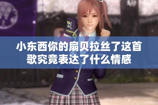小东西你的扇贝拉丝了这首歌究竟表达了什么情感