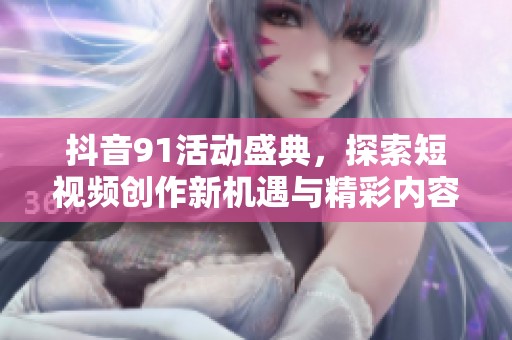 抖音91活动盛典，探索短视频创作新机遇与精彩内容