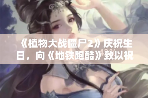 《植物大战僵尸2》庆祝生日，向《地铁跑酷》致以祝福与欢乐