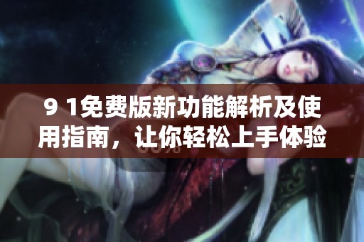 9 1免费版新功能解析及使用指南，让你轻松上手体验