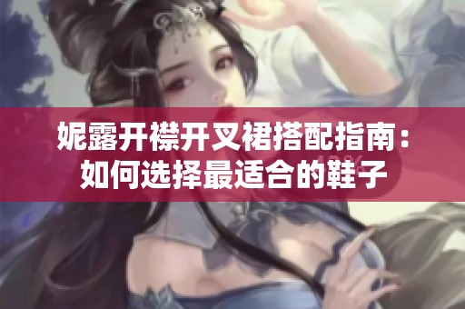 妮露开襟开叉裙搭配指南：如何选择最适合的鞋子