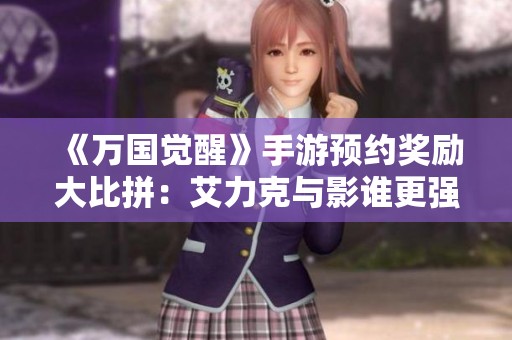 《万国觉醒》手游预约奖励大比拼：艾力克与影谁更强？