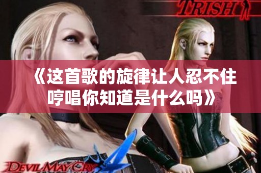《这首歌的旋律让人忍不住哼唱你知道是什么吗》