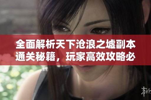 全面解析天下沧浪之墟副本通关秘籍，玩家高效攻略必看