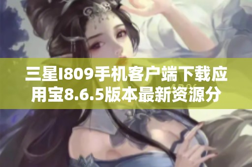 三星I809手机客户端下载应用宝8.6.5版本最新资源分享