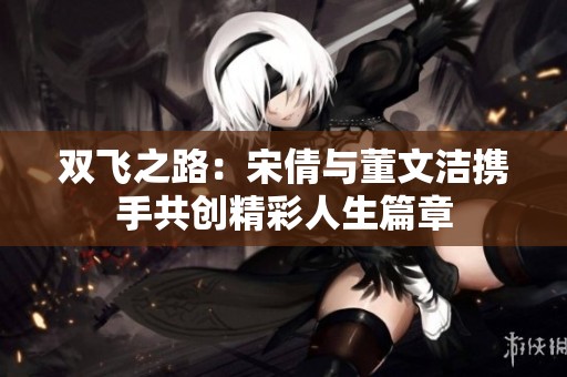 双飞之路：宋倩与董文洁携手共创精彩人生篇章