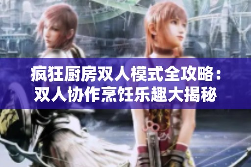 疯狂厨房双人模式全攻略：双人协作烹饪乐趣大揭秘
