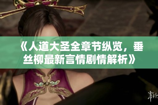 《人道大圣全章节纵览，垂丝柳最新言情剧情解析》