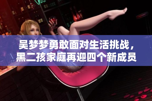吴梦梦勇敢面对生活挑战，黑二孩家庭再迎四个新成员