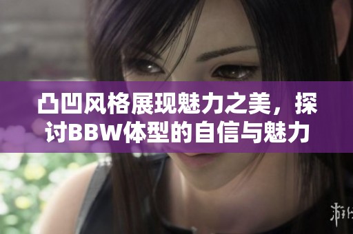 凸凹风格展现魅力之美，探讨BBW体型的自信与魅力