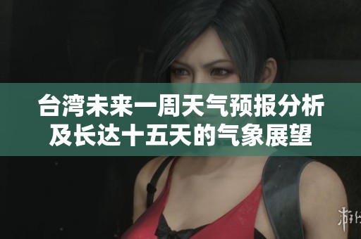 台湾未来一周天气预报分析及长达十五天的气象展望