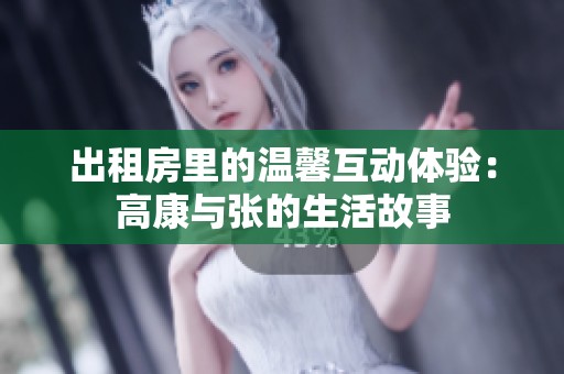 出租房里的温馨互动体验：高康与张的生活故事