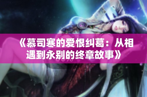 《慕司寒的爱恨纠葛：从相遇到永别的终章故事》