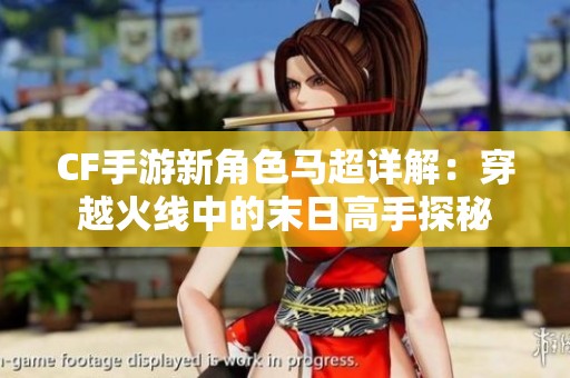 CF手游新角色马超详解：穿越火线中的末日高手探秘
