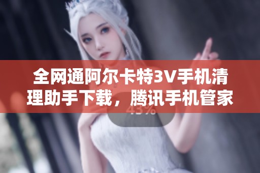 全网通阿尔卡特3V手机清理助手下载，腾讯手机管家助你畅享智能体验