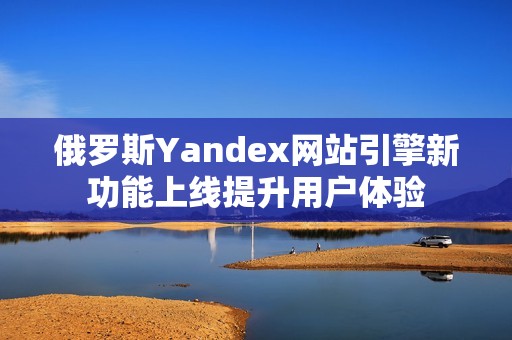 俄罗斯Yandex网站引擎新功能上线提升用户体验