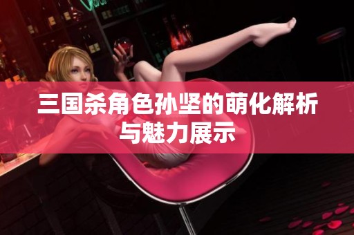 三国杀角色孙坚的萌化解析与魅力展示