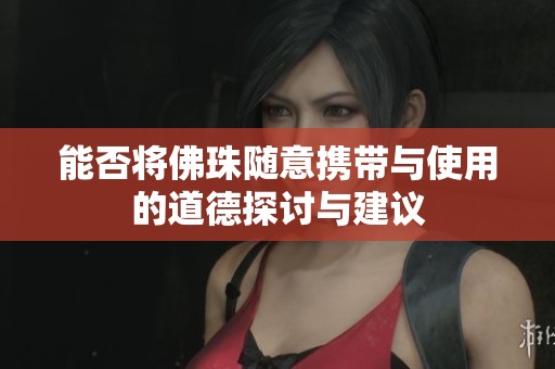 能否将佛珠随意携带与使用的道德探讨与建议