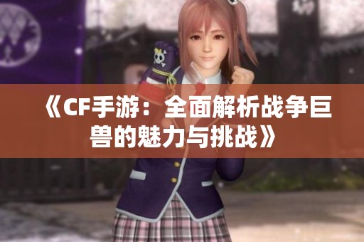 《CF手游：全面解析战争巨兽的魅力与挑战》
