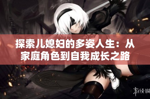 探索儿媳妇的多姿人生：从家庭角色到自我成长之路