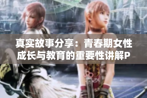 真实故事分享：青春期女性成长与教育的重要性讲解PPT