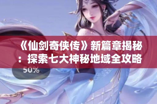《仙剑奇侠传》新篇章揭秘：探索七大神秘地域全攻略