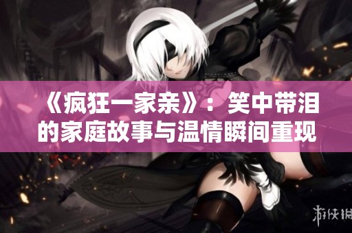 《疯狂一家亲》：笑中带泪的家庭故事与温情瞬间重现