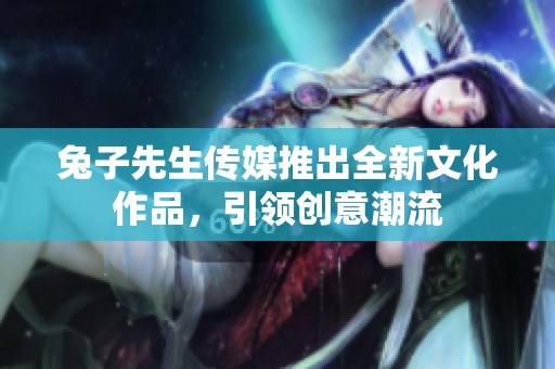 兔子先生传媒推出全新文化作品，引领创意潮流