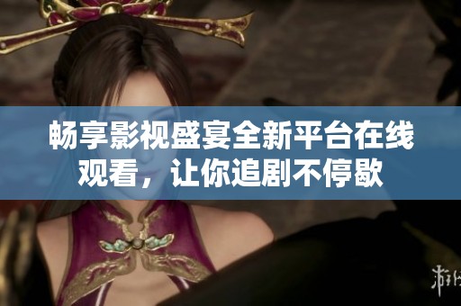 畅享影视盛宴全新平台在线观看，让你追剧不停歇