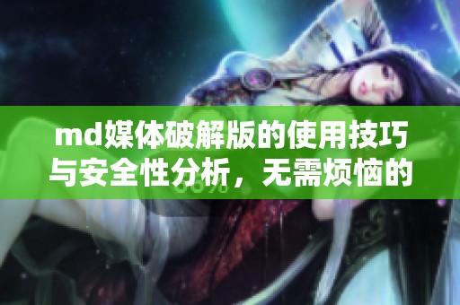 md媒体破解版的使用技巧与安全性分析，无需烦恼的下载方案