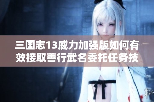 三国志13威力加强版如何有效接取善行武名委托任务技巧解析