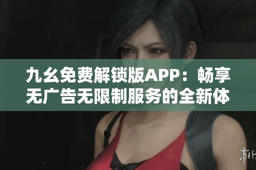 九幺免费解锁版APP：畅享无广告无限制服务的全新体验