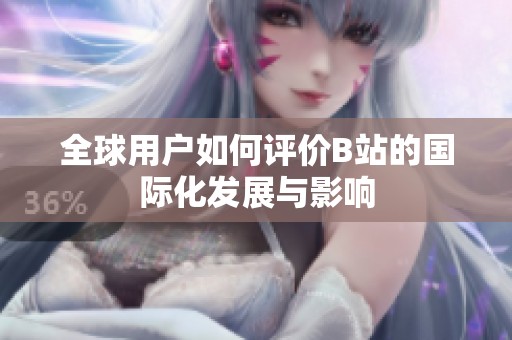 全球用户如何评价B站的国际化发展与影响
