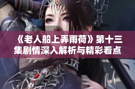 《老人船上弄雨荷》第十三集剧情深入解析与精彩看点分享