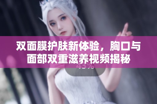 双面膜护肤新体验，胸口与面部双重滋养视频揭秘