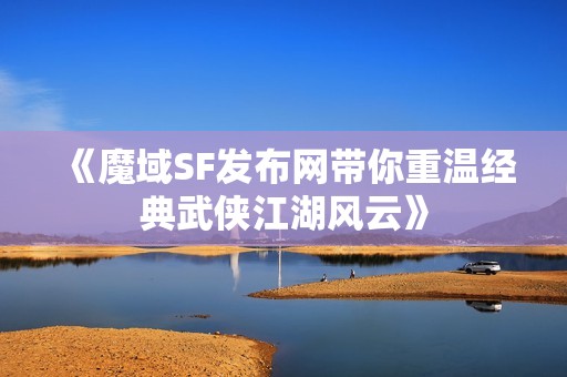 《魔域SF发布网带你重温经典武侠江湖风云》