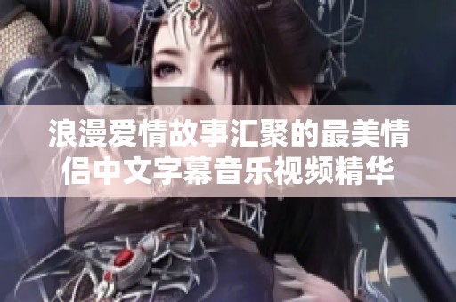 浪漫爱情故事汇聚的最美情侣中文字幕音乐视频精华