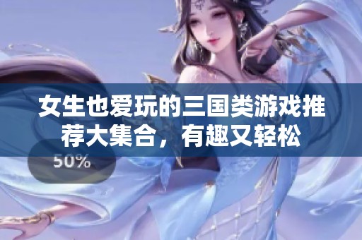 女生也爱玩的三国类游戏推荐大集合，有趣又轻松
