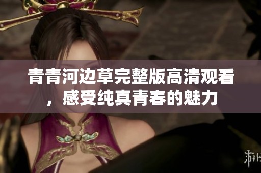 青青河边草完整版高清观看，感受纯真青春的魅力