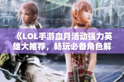 《LOL手游血月活动强力英雄大推荐，畅玩必备角色解析！》