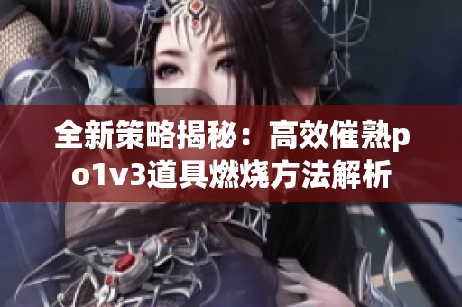 全新策略揭秘：高效催熟po1v3道具燃烧方法解析