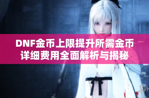 DNF金币上限提升所需金币详细费用全面解析与揭秘
