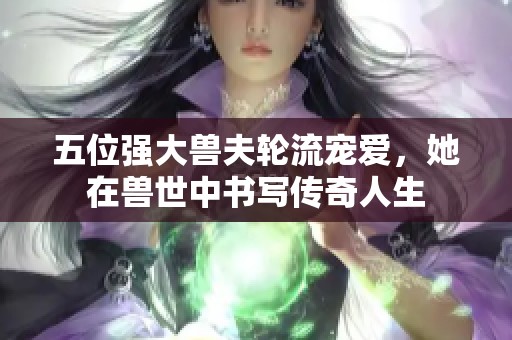 五位强大兽夫轮流宠爱，她在兽世中书写传奇人生
