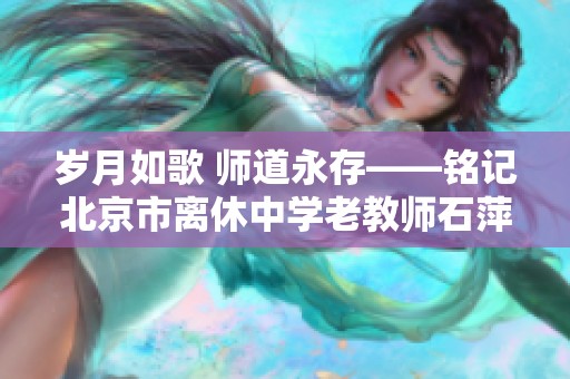 岁月如歌 师道永存——铭记北京市离休中学老教师石萍的教育人生