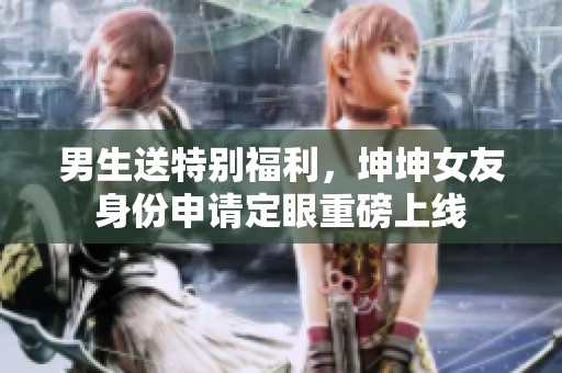 男生送特别福利，坤坤女友身份申请定眼重磅上线